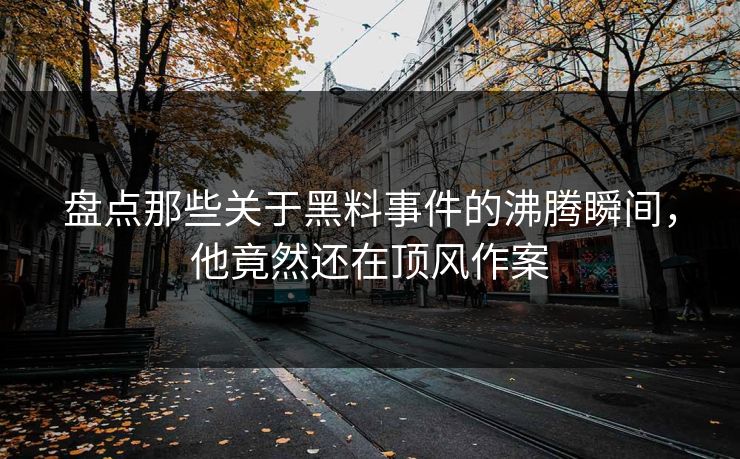 盘点那些关于黑料事件的沸腾瞬间，他竟然还在顶风作案