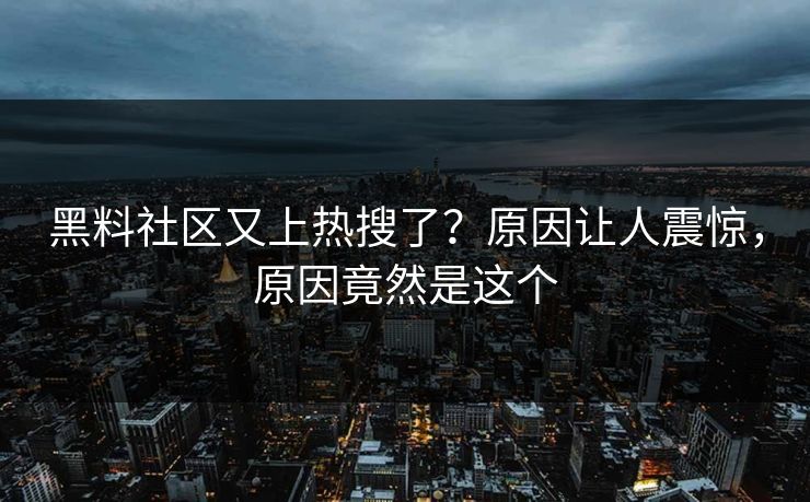 黑料社区又上热搜了？原因让人震惊，原因竟然是这个