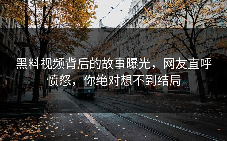 黑料视频背后的故事曝光，网友直呼愤怒，你绝对想不到结局