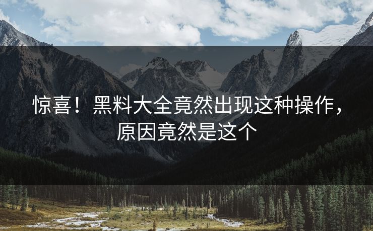 惊喜！黑料大全竟然出现这种操作，原因竟然是这个
