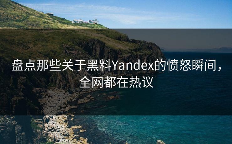 盘点那些关于黑料Yandex的愤怒瞬间，全网都在热议