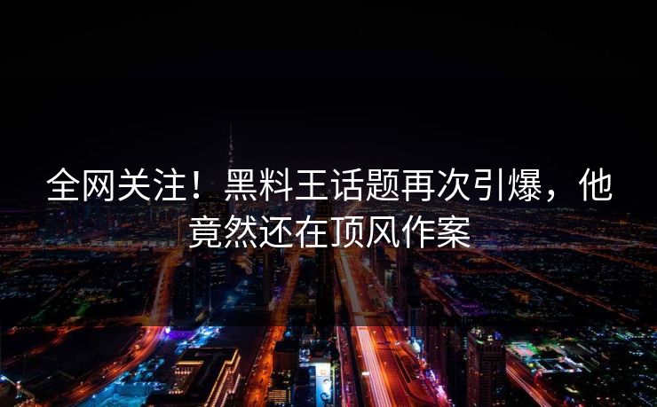 全网关注！黑料王话题再次引爆，他竟然还在顶风作案