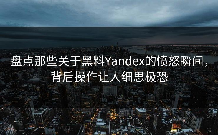 盘点那些关于黑料Yandex的愤怒瞬间，背后操作让人细思极恐