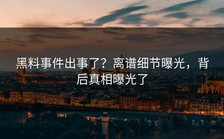 黑料事件出事了？离谱细节曝光，背后真相曝光了