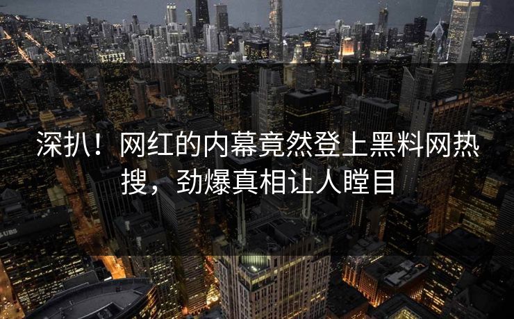 深扒！网红的内幕竟然登上黑料网热搜，劲爆真相让人瞠目