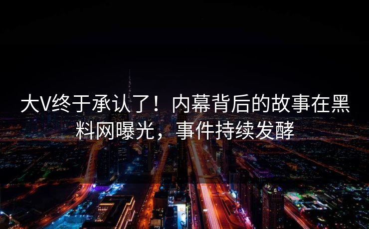 大V终于承认了！内幕背后的故事在黑料网曝光，事件持续发酵