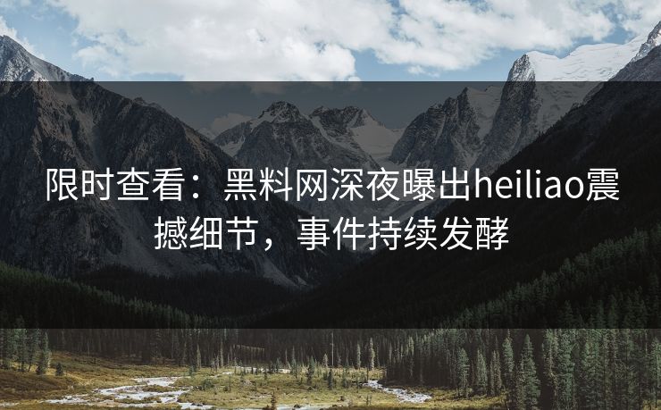 限时查看：黑料网深夜曝出heiliao震撼细节，事件持续发酵