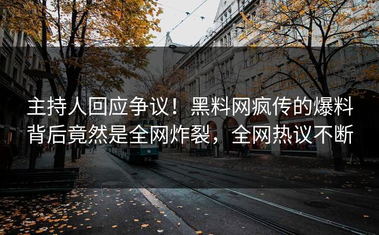 主持人回应争议！黑料网疯传的爆料背后竟然是全网炸裂，全网热议不断