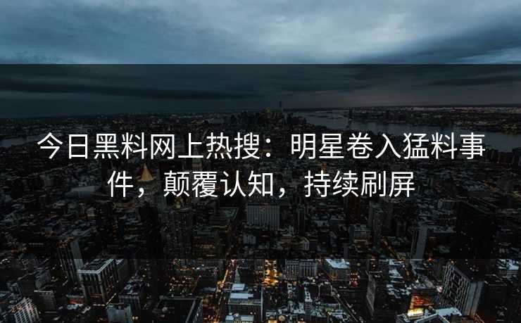 今日黑料网上热搜：明星卷入猛料事件，颠覆认知，持续刷屏