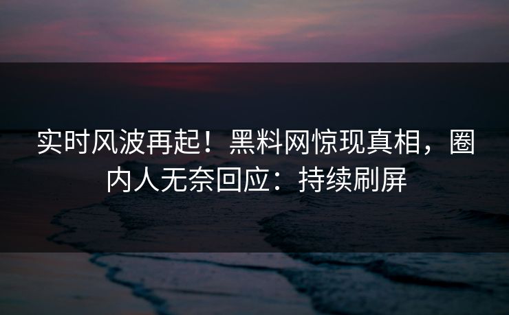 实时风波再起！黑料网惊现真相，圈内人无奈回应：持续刷屏