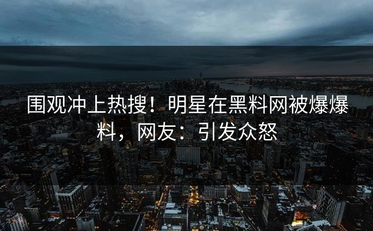 围观冲上热搜！明星在黑料网被爆爆料，网友：引发众怒