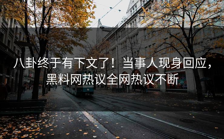八卦终于有下文了！当事人现身回应，黑料网热议全网热议不断