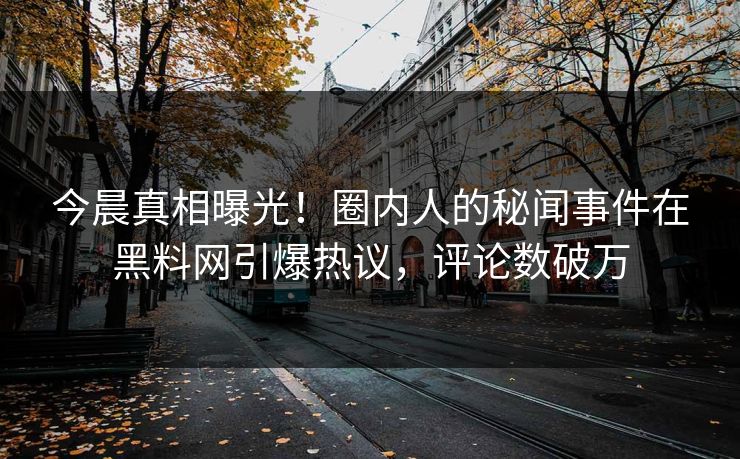 今晨真相曝光！圈内人的秘闻事件在黑料网引爆热议，评论数破万