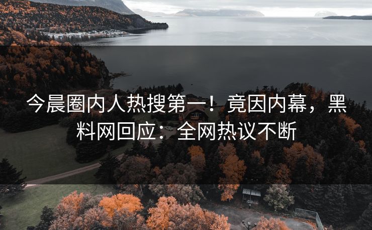 今晨圈内人热搜第一！竟因内幕，黑料网回应：全网热议不断