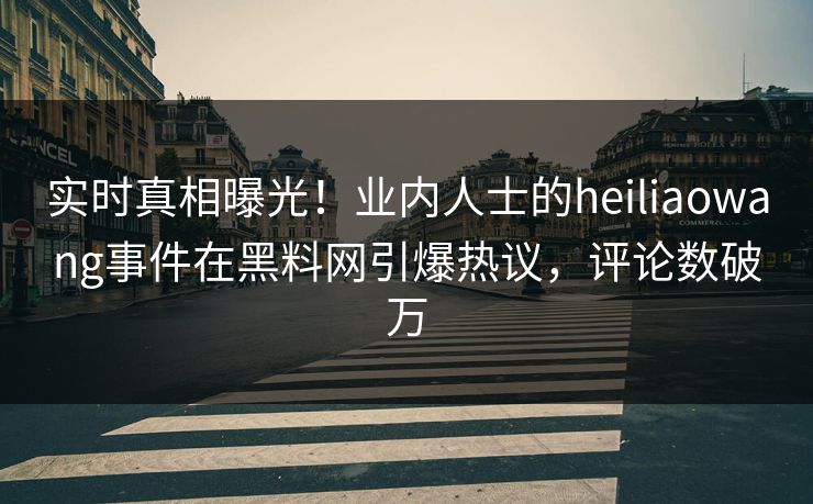 实时真相曝光！业内人士的heiliaowang事件在黑料网引爆热议，评论数破万