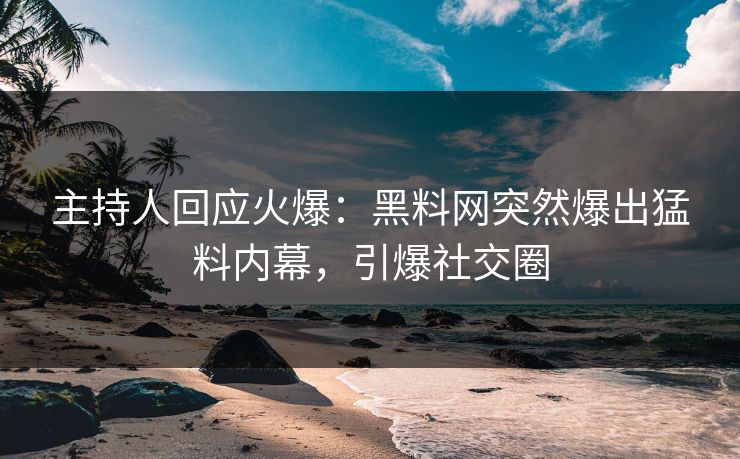 主持人回应火爆：黑料网突然爆出猛料内幕，引爆社交圈