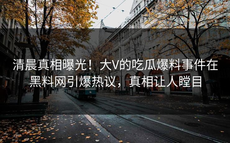 清晨真相曝光！大V的吃瓜爆料事件在黑料网引爆热议，真相让人瞠目