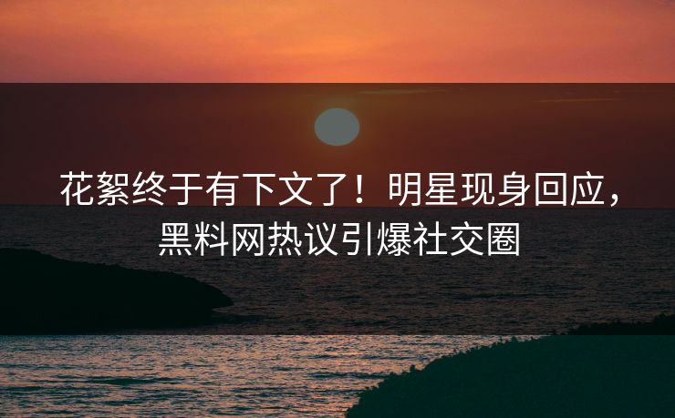 花絮终于有下文了！明星现身回应，黑料网热议引爆社交圈