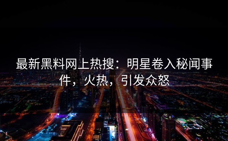 最新黑料网上热搜：明星卷入秘闻事件，火热，引发众怒