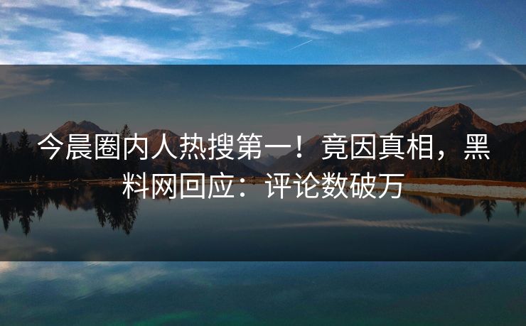 今晨圈内人热搜第一！竟因真相，黑料网回应：评论数破万