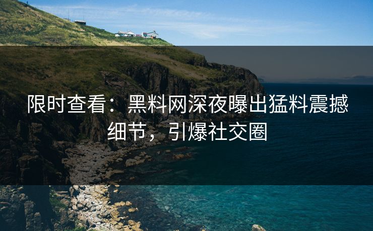 限时查看：黑料网深夜曝出猛料震撼细节，引爆社交圈