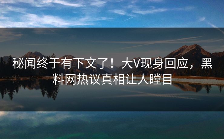 秘闻终于有下文了！大V现身回应，黑料网热议真相让人瞠目