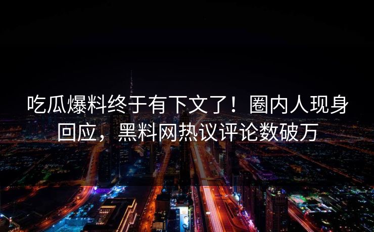 吃瓜爆料终于有下文了！圈内人现身回应，黑料网热议评论数破万