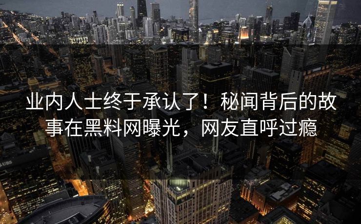 业内人士终于承认了！秘闻背后的故事在黑料网曝光，网友直呼过瘾
