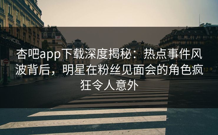 杏吧app下载深度揭秘：热点事件风波背后，明星在粉丝见面会的角色疯狂令人意外