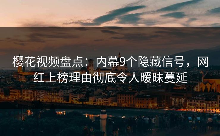 樱花视频盘点：内幕9个隐藏信号，网红上榜理由彻底令人暧昧蔓延