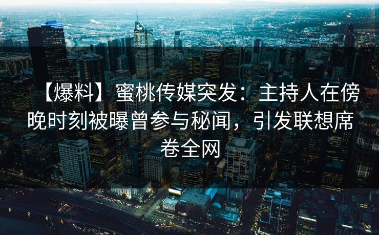【爆料】蜜桃传媒突发：主持人在傍晚时刻被曝曾参与秘闻，引发联想席卷全网