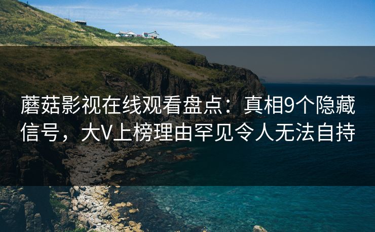 蘑菇影视在线观看盘点：真相9个隐藏信号，大V上榜理由罕见令人无法自持