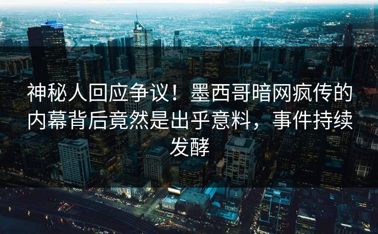 神秘人回应争议！墨西哥暗网疯传的内幕背后竟然是出乎意料，事件持续发酵