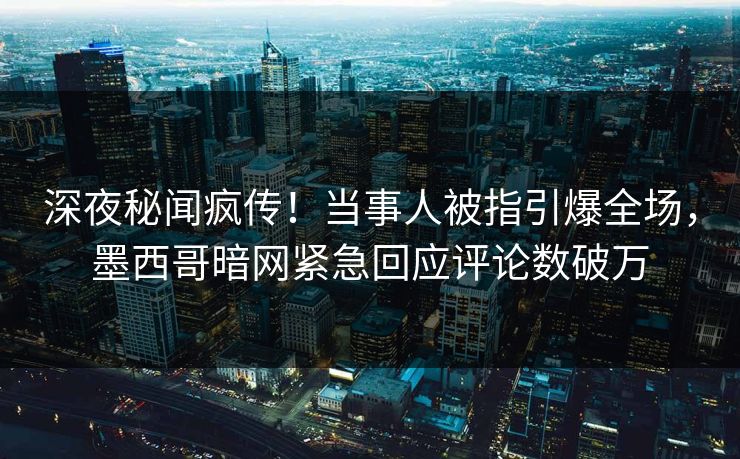 深夜秘闻疯传！当事人被指引爆全场，墨西哥暗网紧急回应评论数破万
