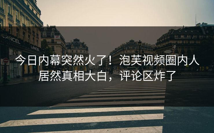 今日内幕突然火了！泡芙视频圈内人居然真相大白，评论区炸了