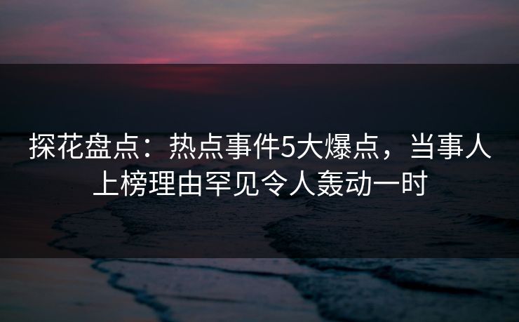 探花盘点：热点事件5大爆点，当事人上榜理由罕见令人轰动一时