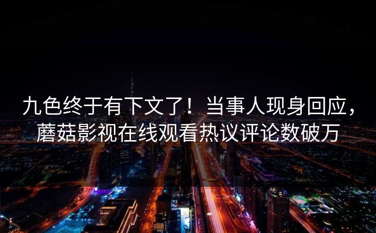 九色终于有下文了！当事人现身回应，蘑菇影视在线观看热议评论数破万