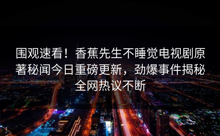 围观速看！香蕉先生不睡觉电视剧原著秘闻今日重磅更新，劲爆事件揭秘全网热议不断