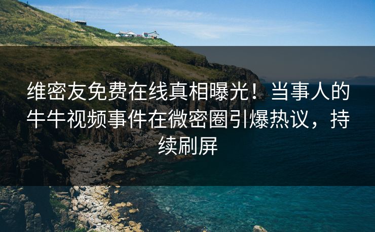 维密友免费在线真相曝光！当事人的牛牛视频事件在微密圈引爆热议，持续刷屏