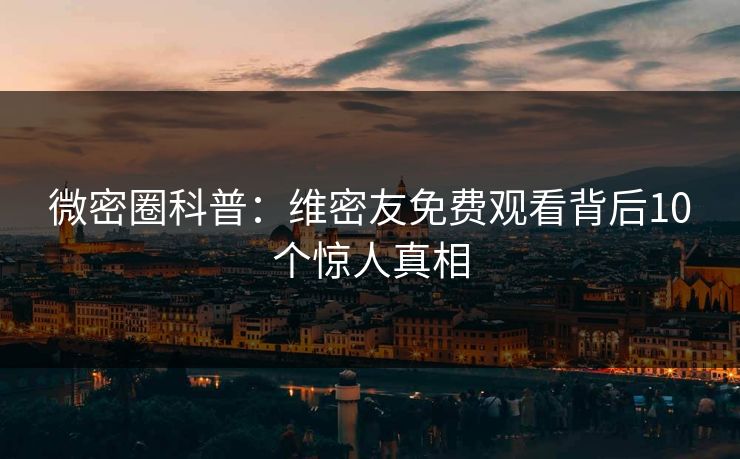 微密圈科普：维密友免费观看背后10个惊人真相