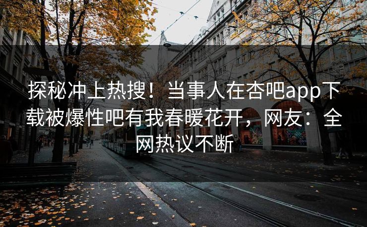 探秘冲上热搜！当事人在杏吧app下载被爆性吧有我春暖花开，网友：全网热议不断