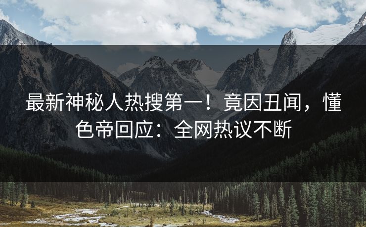最新神秘人热搜第一！竟因丑闻，懂色帝回应：全网热议不断