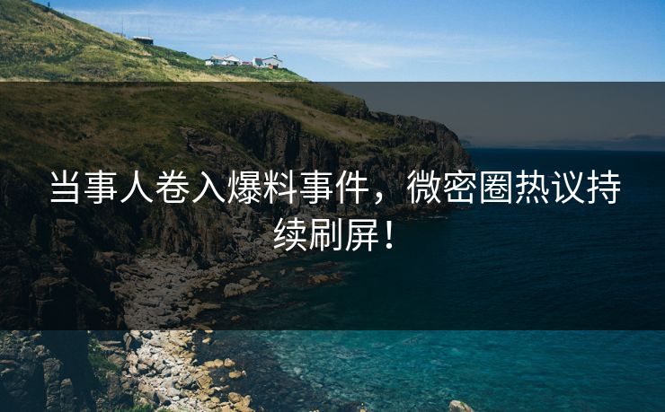 当事人卷入爆料事件，微密圈热议持续刷屏！