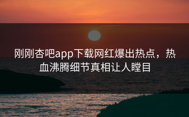 刚刚杏吧app下载网红爆出热点，热血沸腾细节真相让人瞠目