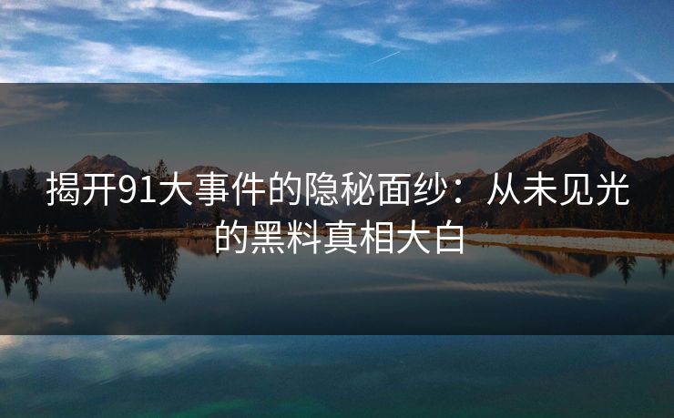 揭开91大事件的隐秘面纱：从未见光的黑料真相大白