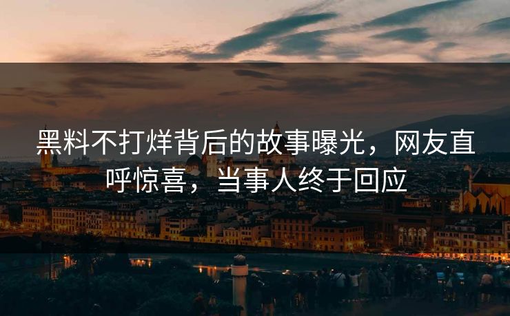 黑料不打烊背后的故事曝光，网友直呼惊喜，当事人终于回应