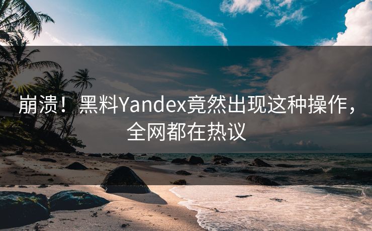 崩溃！黑料Yandex竟然出现这种操作，全网都在热议