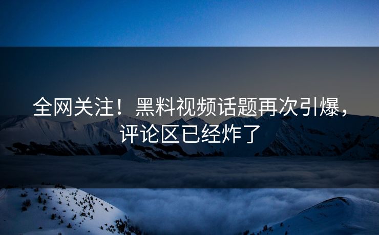 全网关注！黑料视频话题再次引爆，评论区已经炸了