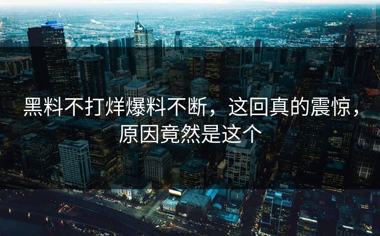 黑料不打烊爆料不断，这回真的震惊，原因竟然是这个