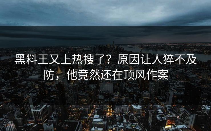 黑料王又上热搜了？原因让人猝不及防，他竟然还在顶风作案